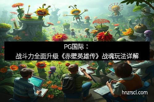 J9集团|国际站官网：战斗力全面升级《赤壁英雄传》战魂玩法详解